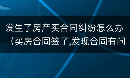发生了房产买合同纠纷怎么办（买房合同签了,发现合同有问题怎么办）
