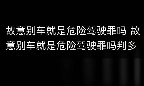 故意别车就是危险驾驶罪吗 故意别车就是危险驾驶罪吗判多少年