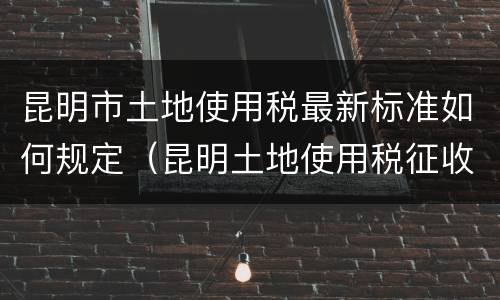 昆明市土地使用税最新标准如何规定（昆明土地使用税征收标准）