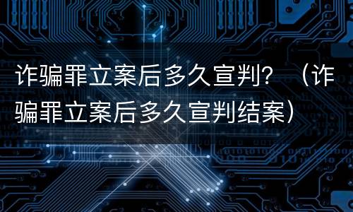 诈骗罪立案后多久宣判？（诈骗罪立案后多久宣判结案）