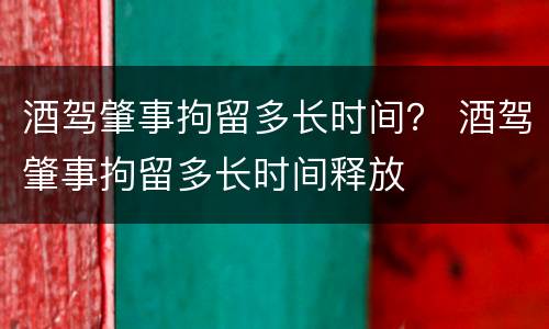 酒驾肇事拘留多长时间？ 酒驾肇事拘留多长时间释放