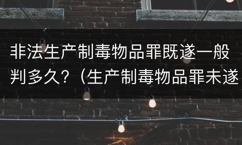 非法生产制毒物品罪既遂一般判多久?（生产制毒物品罪未遂）