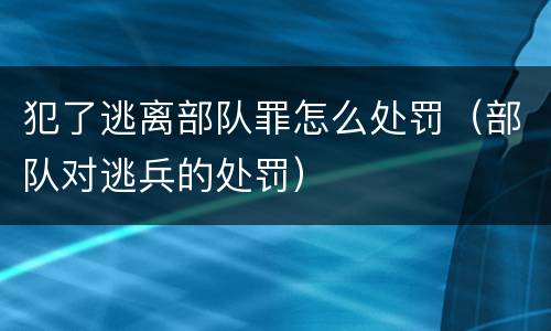 犯了逃离部队罪怎么处罚（部队对逃兵的处罚）