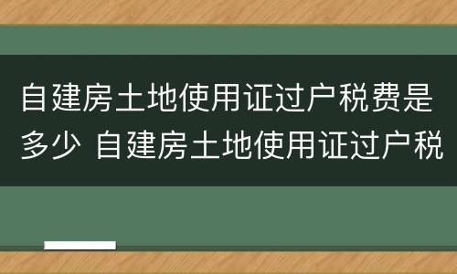 自建房土地使用证过户税费是多少 自建房土地使用证过户税费是多少钱
