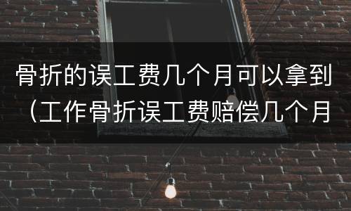 骨折的误工费几个月可以拿到（工作骨折误工费赔偿几个月）