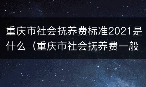 重庆市社会抚养费标准2021是什么（重庆市社会抚养费一般多少钱）
