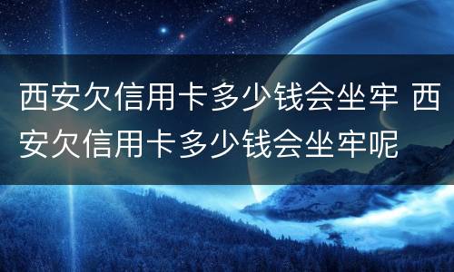 西安欠信用卡多少钱会坐牢 西安欠信用卡多少钱会坐牢呢