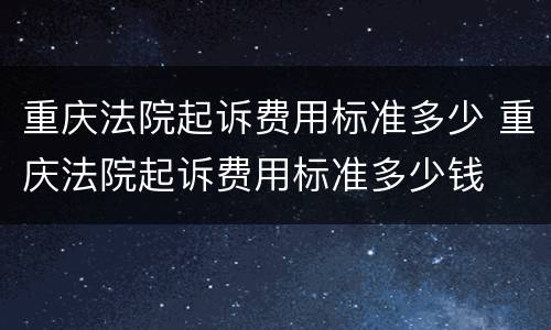 重庆法院起诉费用标准多少 重庆法院起诉费用标准多少钱