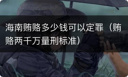 海南贿赂多少钱可以定罪（贿赂两千万量刑标准）