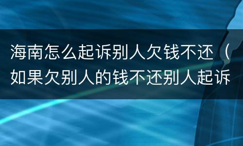 海南怎么起诉别人欠钱不还（如果欠别人的钱不还别人起诉怎么办）