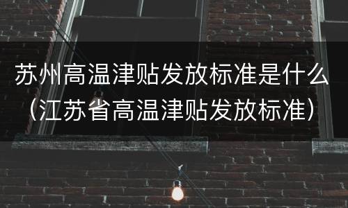 苏州高温津贴发放标准是什么（江苏省高温津贴发放标准）