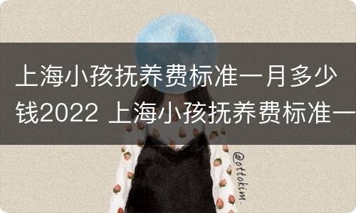 上海小孩抚养费标准一月多少钱2022 上海小孩抚养费标准一月多少钱2022年