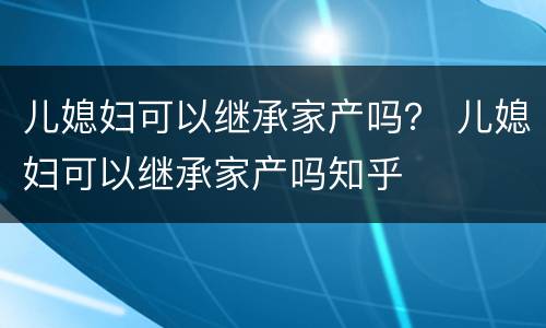 儿媳妇可以继承家产吗？ 儿媳妇可以继承家产吗知乎