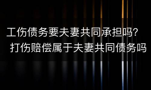 工伤债务要夫妻共同承担吗？ 打伤赔偿属于夫妻共同债务吗