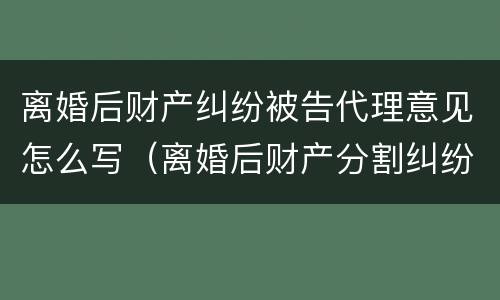 离婚后财产纠纷被告代理意见怎么写（离婚后财产分割纠纷代理词）