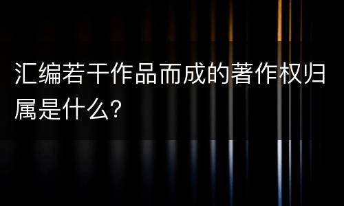 汇编若干作品而成的著作权归属是什么？