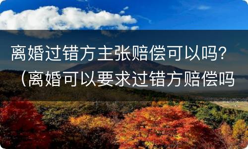离婚过错方主张赔偿可以吗？（离婚可以要求过错方赔偿吗）