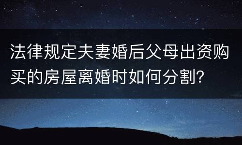 法律规定夫妻婚后父母出资购买的房屋离婚时如何分割？