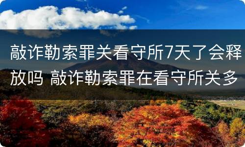 敲诈勒索罪关看守所7天了会释放吗 敲诈勒索罪在看守所关多久