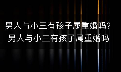 男人与小三有孩子属重婚吗？ 男人与小三有孩子属重婚吗