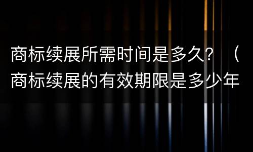 商标续展所需时间是多久？（商标续展的有效期限是多少年）