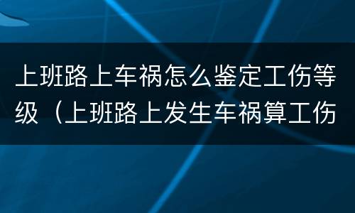 上班路上车祸怎么鉴定工伤等级（上班路上发生车祸算工伤）