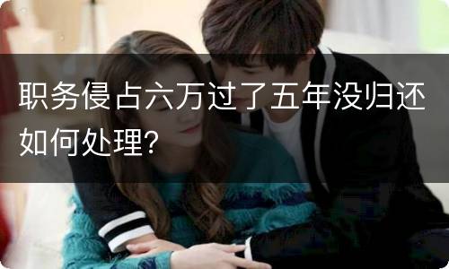 职务侵占六万过了五年没归还如何处理？