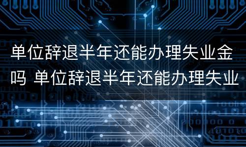 单位辞退半年还能办理失业金吗 单位辞退半年还能办理失业金吗