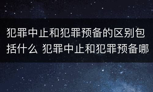 犯罪中止和犯罪预备的区别包括什么 犯罪中止和犯罪预备哪个处罚严重