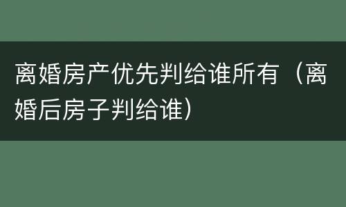 离婚房产优先判给谁所有（离婚后房子判给谁）