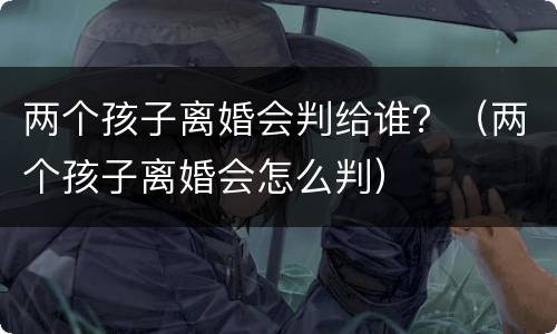 两个孩子离婚会判给谁？（两个孩子离婚会怎么判）