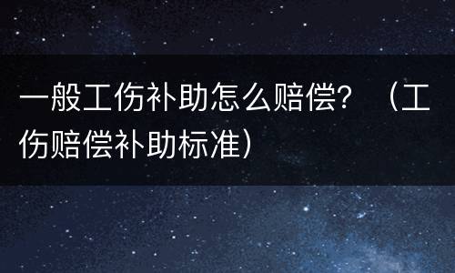 一般工伤补助怎么赔偿？（工伤赔偿补助标准）