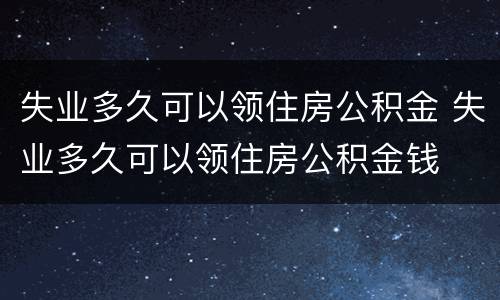 失业多久可以领住房公积金 失业多久可以领住房公积金钱