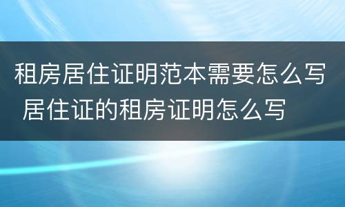 租房居住证明范本需要怎么写 居住证的租房证明怎么写