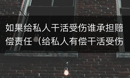 如果给私人干活受伤谁承担赔偿责任（给私人有偿干活受伤谁承担）