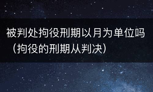 被判处拘役刑期以月为单位吗（拘役的刑期从判决）