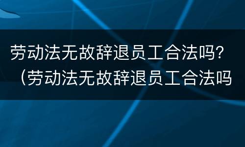 劳动法无故辞退员工合法吗？（劳动法无故辞退员工合法吗）