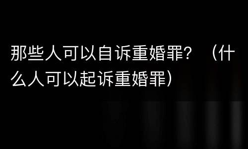 那些人可以自诉重婚罪？（什么人可以起诉重婚罪）