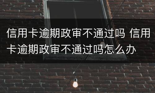 信用卡逾期政审不通过吗 信用卡逾期政审不通过吗怎么办