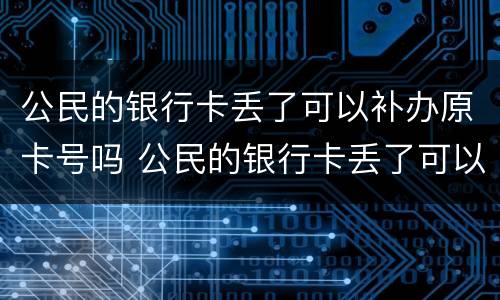 公民的银行卡丢了可以补办原卡号吗 公民的银行卡丢了可以补办原卡号吗要多少钱