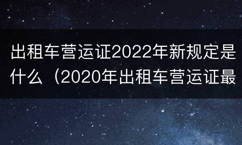 出租车营运证2022年新规定是什么（2020年出租车营运证最新消息）