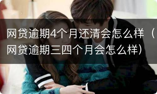 网贷逾期4个月还清会怎么样（网贷逾期三四个月会怎么样）