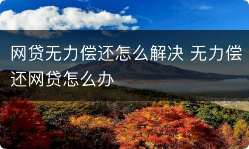 网贷无力偿还怎么解决 无力偿还网贷怎么办