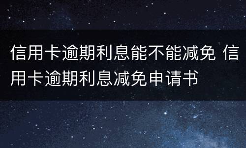 信用卡逾期利息能不能减免 信用卡逾期利息减免申请书