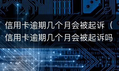 信用卡逾期几个月会被起诉（信用卡逾期几个月会被起诉吗）