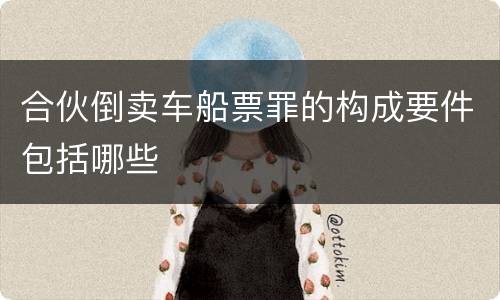 合伙倒卖车船票罪的构成要件包括哪些