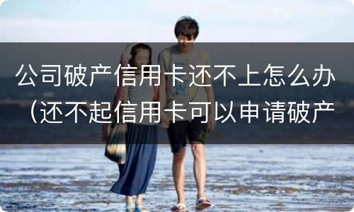 公司破产信用卡还不上怎么办（还不起信用卡可以申请破产吗）
