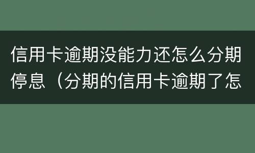 信用卡逾期没能力还怎么分期停息（分期的信用卡逾期了怎么办）
