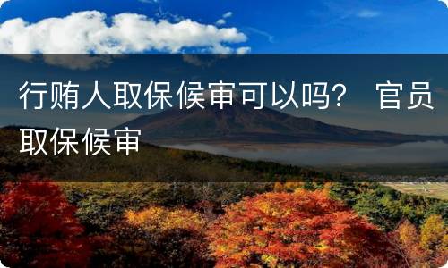 行贿人取保候审可以吗？ 官员取保候审