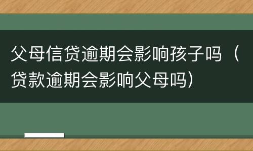 父母信贷逾期会影响孩子吗（贷款逾期会影响父母吗）
